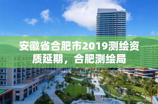 安徽省合肥市2019测绘资质延期，合肥测绘局