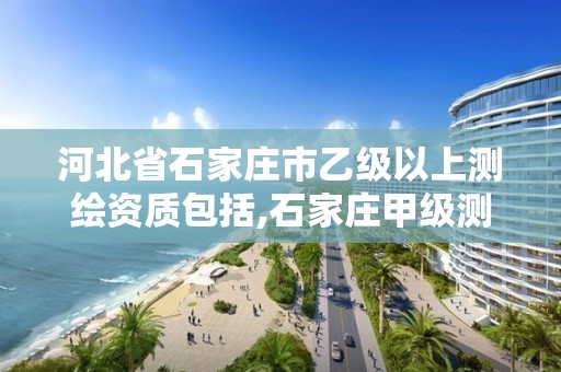 河北省石家庄市乙级以上测绘资质包括,石家庄甲级测绘公司