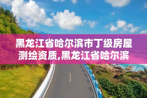 黑龙江省哈尔滨市丁级房屋测绘资质,黑龙江省哈尔滨市测绘局