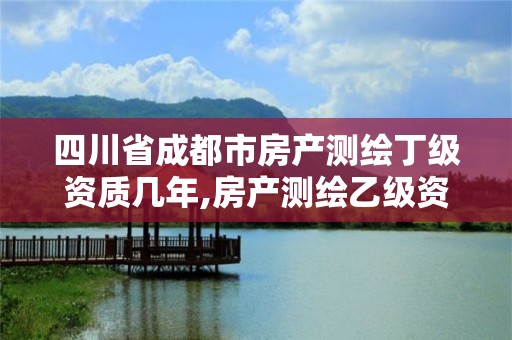 四川省成都市房产测绘丁级资质几年,房产测绘乙级资质可以测绘的面积是多少