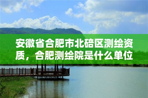 安徽省合肥市北碚区测绘资质，合肥测绘院是什么单位