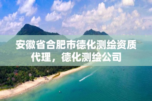 安徽省合肥市德化测绘资质代理，德化测绘公司