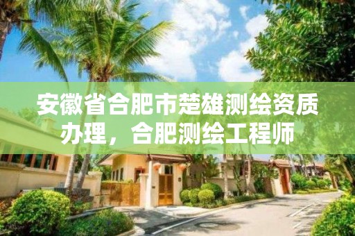 安徽省合肥市楚雄测绘资质办理，合肥测绘工程师