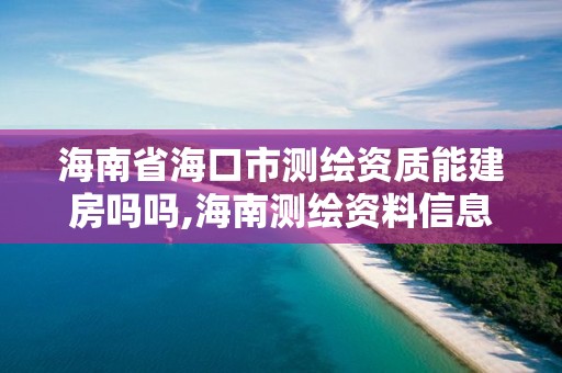 海南省海口市测绘资质能建房吗吗,海南测绘资料信息中心