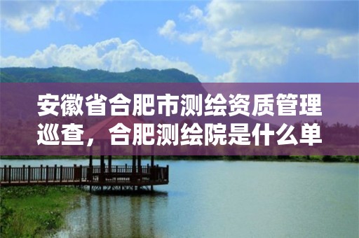 安徽省合肥市测绘资质管理巡查，合肥测绘院是什么单位