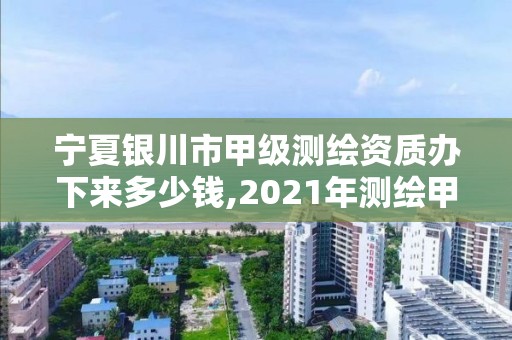 宁夏银川市甲级测绘资质办下来多少钱,2021年测绘甲级资质申报条件。