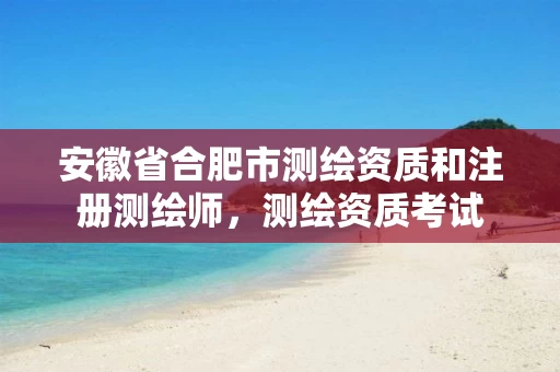 安徽省合肥市测绘资质和注册测绘师,测绘资质考试 安徽省合肥市测绘资质和注册测绘师,测绘资质考试