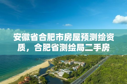 安徽省合肥市房屋预测绘资质，合肥省测绘局二手房