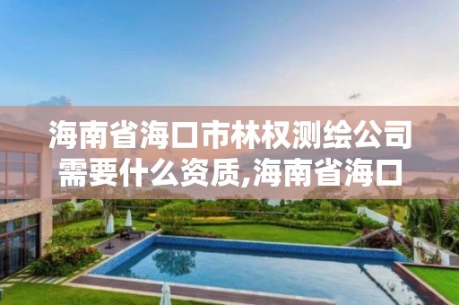 海南省海口市林权测绘公司需要什么资质,海南省海口市林权测绘公司需要什么资质。