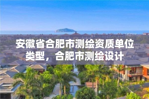 安徽省合肥市测绘资质单位类型，合肥市测绘设计