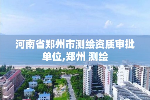 河南省郑州市测绘资质审批单位,郑州 测绘