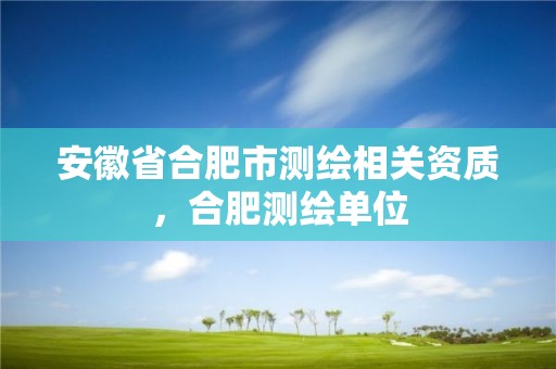 安徽省合肥市测绘相关资质，合肥测绘单位