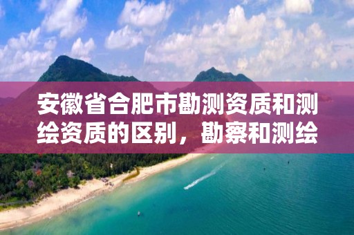 安徽省合肥市勘测资质和测绘资质的区别，勘察和测绘资质的区别