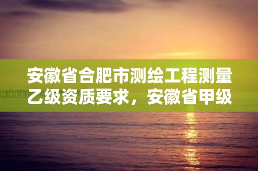 安徽省合肥市测绘工程测量乙级资质要求,安徽省甲级测绘资质单位 安徽省合肥市测绘工程测量乙级资质要求,安徽省甲级测绘资质单位