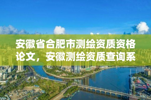 安徽省合肥市测绘资质资格论文，安徽测绘资质查询系统