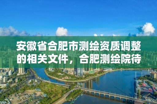 安徽省合肥市测绘资质调整的相关文件，合肥测绘院待遇怎么样