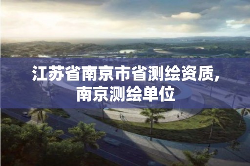 江苏省南京市省测绘资质,南京测绘单位