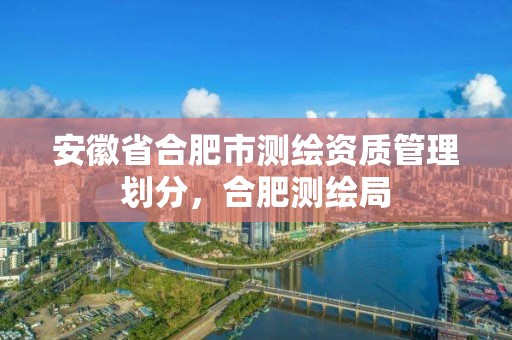 安徽省合肥市测绘资质管理划分，合肥测绘局