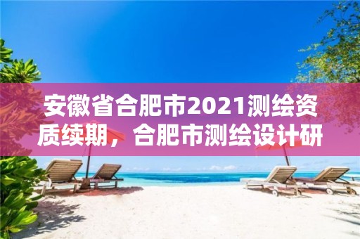 安徽省合肥市2021测绘资质续期，合肥市测绘设计研究院官网