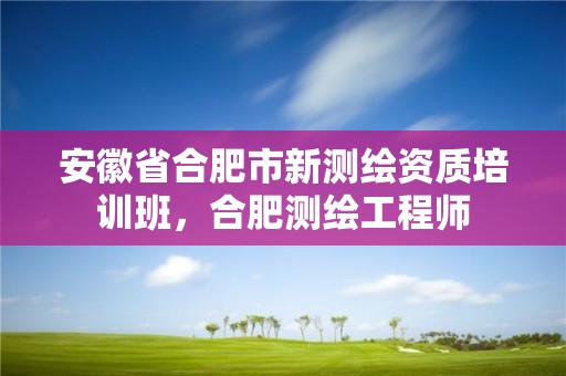 安徽省合肥市新测绘资质培训班，合肥测绘工程师