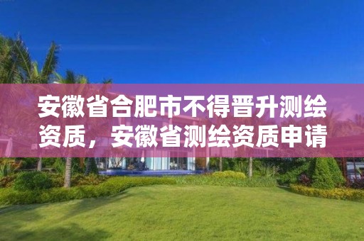 安徽省合肥市不得晋升测绘资质，安徽省测绘资质申请