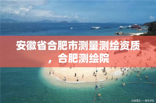 安徽省合肥市测量测绘资质，合肥测绘院