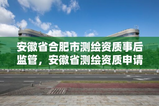 安徽省合肥市测绘资质事后监管，安徽省测绘资质申请