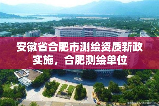 安徽省合肥市测绘资质新政实施，合肥测绘单位