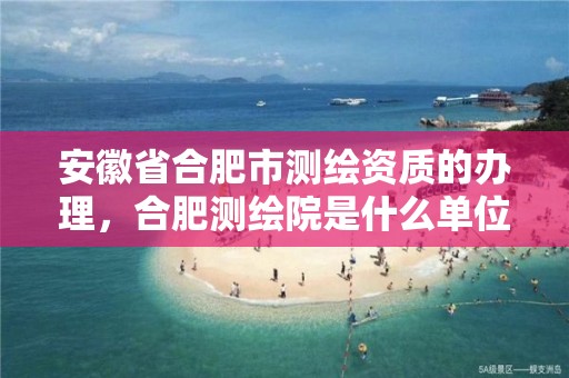 安徽省合肥市测绘资质的办理，合肥测绘院是什么单位