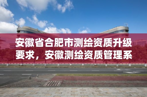 安徽省合肥市测绘资质升级要求，安徽测绘资质管理系统