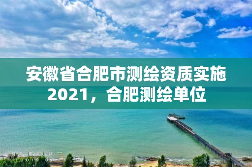 安徽省合肥市测绘资质实施2021，合肥测绘单位