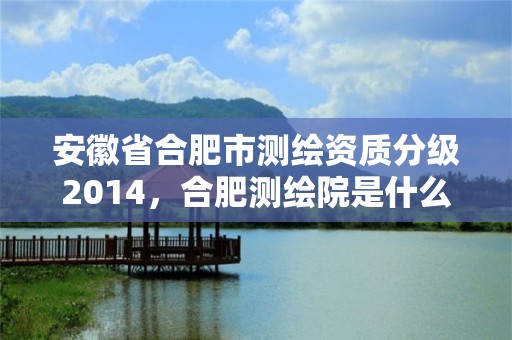 安徽省合肥市测绘资质分级2014，合肥测绘院是什么单位