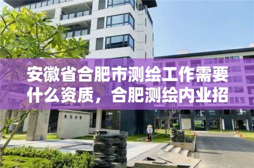 安徽省合肥市测绘工作需要什么资质，合肥测绘内业招聘