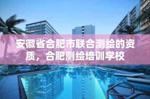 安徽省合肥市联合测绘的资质，合肥测绘培训学校