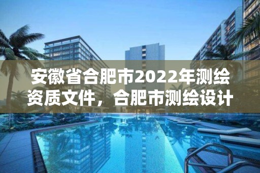 安徽省合肥市2022年测绘资质文件，合肥市测绘设计研究院官网