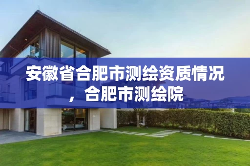 安徽省合肥市测绘资质情况,合肥市测绘院 安徽省合肥市测绘资质情况,合肥市测绘院