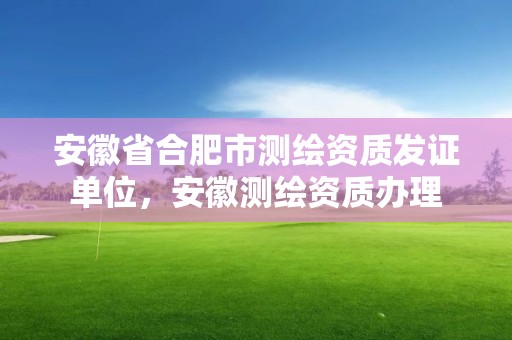 安徽省合肥市测绘资质发证单位，安徽测绘资质办理