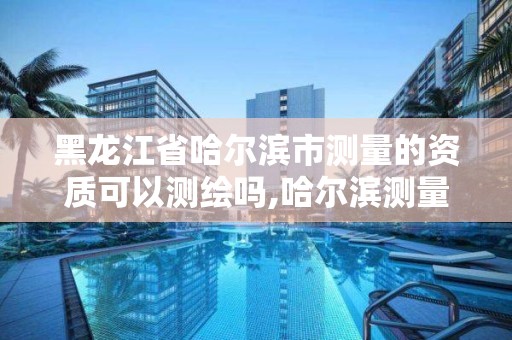 黑龙江省哈尔滨市测量的资质可以测绘吗,哈尔滨测量局