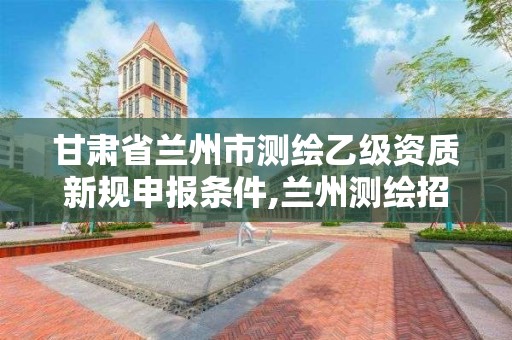 甘肃省兰州市测绘乙级资质新规申报条件,兰州测绘招聘信息。