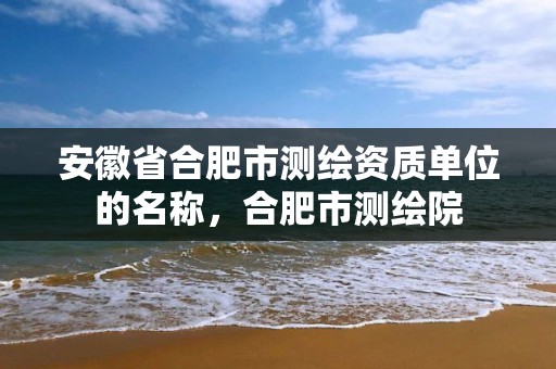 安徽省合肥市测绘资质单位的名称，合肥市测绘院