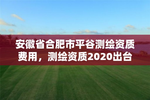 安徽省合肥市平谷测绘资质费用，测绘资质2020出台