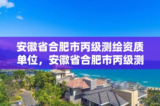 安徽省合肥市丙级测绘资质单位，安徽省合肥市丙级测绘资质单位有几家