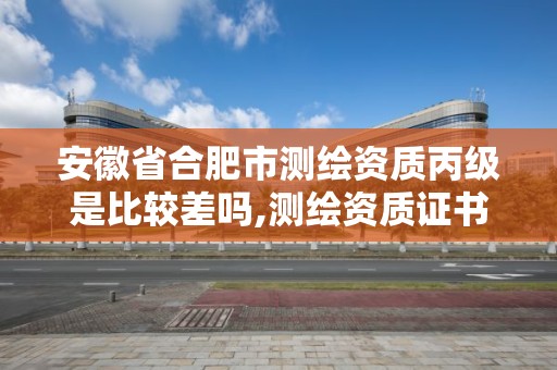 安徽省合肥市测绘资质丙级是比较差吗,测绘资质证书丙级