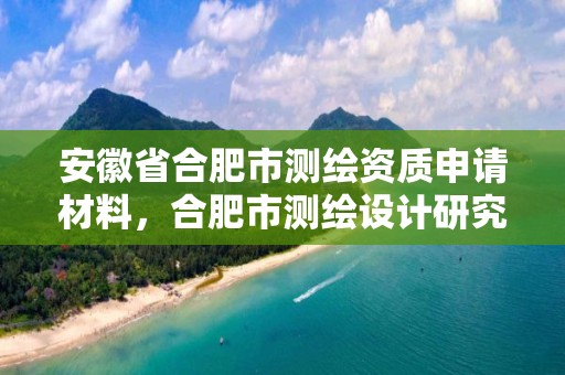 安徽省合肥市测绘资质申请材料，合肥市测绘设计研究院官网