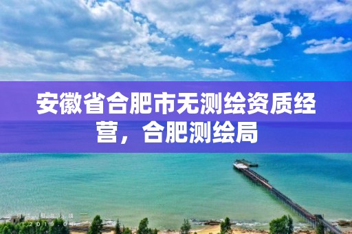 安徽省合肥市无测绘资质经营，合肥测绘局