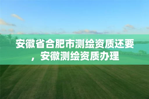 安徽省合肥市测绘资质还要,安徽测绘资质办理 安徽省合肥市测绘资质还要,安徽测绘资质办理
