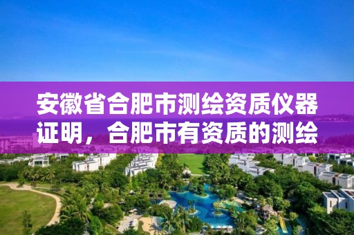 安徽省合肥市测绘资质仪器证明，合肥市有资质的测绘公司