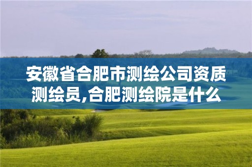 安徽省合肥市测绘公司资质测绘员,合肥测绘院是什么单位