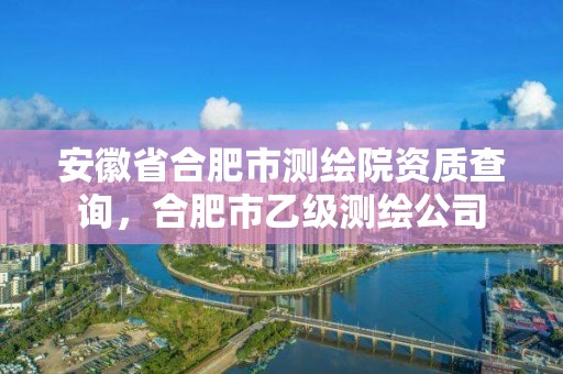 安徽省合肥市测绘院资质查询，合肥市乙级测绘公司