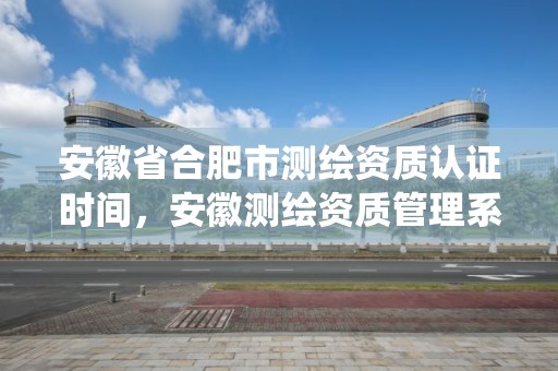 安徽省合肥市测绘资质认证时间，安徽测绘资质管理系统